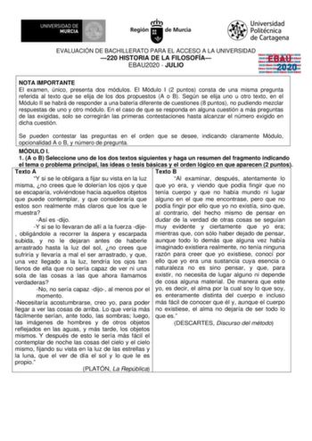 EVALUACIÓN DE BACHILLERATO PARA EL ACCESO A LA UNIVERSIDAD 220 HISTORIA DE LA FILOSOFÍA EBAU2020  JULIO EBAU 2020 NOTA IMPORTANTE El examen único presenta dos módulos El Módulo I 2 puntos consta de una misma pregunta referida al texto que se elija de los dos propuestos A o B Según se elija uno u otro texto en el Módulo II se habrá de responder a una batería diferente de cuestiones 8 puntos no pudiendo mezclar respuestas de uno y otro módulo En el caso de que se responda en alguna cuestión a más…