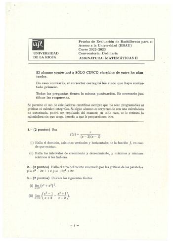 UNIVERSIDAD DE LA RIOJA Prueba de Evaluación de Bachillerato para el Acceso a la Universidad EBAU Curso 20222023 Convocatoria Ordinaria ASIGNATURA MATEMÁTICAS 11 El alumno contestará a SÓLO CINCO ejercicios de entre los planteados En caso contrario el corrector corregirá los cinco que haya contestado primero Todas las preguntas tienen la misma puntuación Es necesario jus tificar las respuestas Se permite el Uso de calculadoras científicas siempre que rio sean programables ni  gráficas ni calcul…