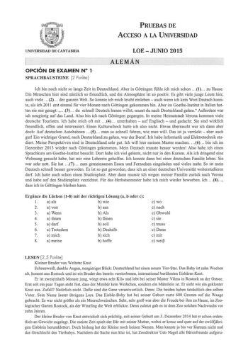 PRUEBAS DE ACCESO A LA UNIVERSIDAD UNIVERSIDAD DE CANTABRIA LOE  JUNIO 2015  AL EMÁN OPCIÓN DE EXAMEN N 1 SPRACHBAUSTEINE 2 Punkte Ich bin noch nicht so lange Zeit in Deutschland Aber in Gottingen fhle ich mich schon   1  zu Hause Die Menschen hier sind namlich so freundlich und die Atmosphare ist so positiv Es gibt viele junge Leute hier auch viele  2  der ganzen Welt So konnte ich mich Ieicht einleben  auch wenn ich kein Wort Deutsch konnte als ich 2011 erst einmal fr vier Monate nach Gotting…