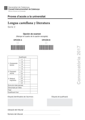 Proves daccés a la universitat Lengua castellana y literatura Serie 2 Opción de examen Marque el cuadro de la opción escogida OPCIÓN A OPCIÓN B Convocatria 2017 Qualificació 11 12 1 C omprensió lectora 13 14 15 2 Expressió 21 escrita 22 31 3 R eflexió 32 lingística 33 34 Suma de notes parcials Descompte per faltes Total Qualificació final Etiqueta identificadora de lalumnea Etiqueta de qualificació Ubicació del tribunal  Número del tribunal  La prueba consta de tres partes 1 comprensión lectora…