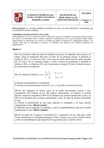 Evaluación de Bachillerato para Acceder a Estudios Universitarios Castilla y León MATEMÁTICAS APLICADAS A LAS CIENCIAS SOCIALES EXAMEN N Páginas 2 y tabla OPTATIVIDAD EL ALUMNO DEBERÁ ESCOGER UNA DE LAS DOS OPCIONES Y DESARROLLAR LAS PREGUNTAS DE LA MISMA CRITERIOS GENERALES DE EVALUACIÓN Cada pregunta de la 1 a la 3 se puntuará sobre un máximo de 3 puntos La pregunta 4 se puntuará sobre un máximo de 1 punto La calificación final se obtiene sumando las puntuaciones de las cuatro preguntas Deben…