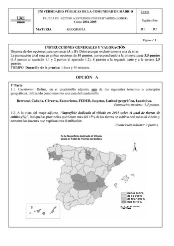 UNIVERSIDAD AUTONOMA UNIVERSIDADES PÚBLICAS DE LA COMUNIDAD DE MADRID PRUEBA DE ACCESO A ESTUDIOS UNIVERSITARIOS LOGSE Curso 20042005 MATERIA GEOGRAFÍA Junio Septiembre R1 R2 Página n 1 INSTRUCCIONES GENERALES Y VALORACIÓN Dispone de dos opciones para contestar A y B Debe escoger exclusivamente una de ellas La puntuación total será en ambas opciones de 10 puntos correspondiendo a la primera parte 35 puntos 15 puntos al apartado 11 y 2 puntos al apartado 12 4 puntos a la segunda parte y a la ter…