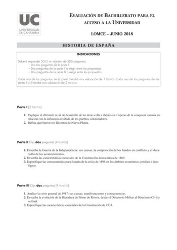 EVALUACIÓN DE BACHILLERATO PARA EL ACCESO A LA UNIVERSIDAD LOMCE  JUNIO 2018 HISTORIA DE ESPAÑA INDICACIONES Deberá responder SOLO un máximo de SEIS preguntas  Las dos preguntas de la parte I  Dos preguntas de la parte II a elegir entre las propuestas  Dos preguntas de la parte III a elegir entre las propuestas Cada una de las preguntas de la parte I tendrá una valoración de 1 PUNTO Cada una de las preguntas de las partes II y III tendrá una valoración de 2 PUNTOS Parte I 2 PUNTOS 1 Explique el…