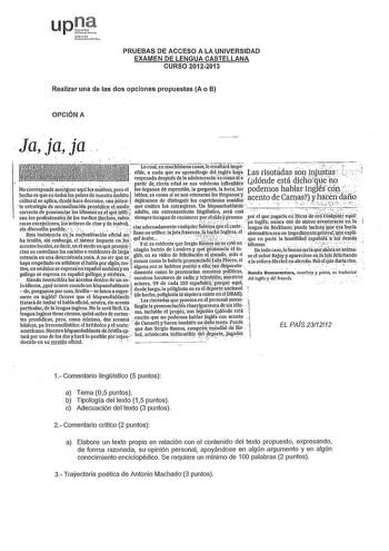 upt irmc4 ti1r llrt PRUEBAS DE ACCESO A LA UNIVERSIDAD EXAMEN DE LENGUA CASTELLANA CURSO 20122013 Realizar una de las dos opciones propuestas A o B OPCIÓN A Jajaja iion j11jt1stas Lo cual en muchísimos casos le resultárá impó s1b1e a nada ciue su apiendlzaJe deLinglésJiaí Las risotiÍdas  empezado después de partir de Cierta edild lsaeandooslevsoclevniecÍlatinesliclfoléinxóibsICraS  do nde esta dchoque no No éorrespnde averiguar aqí 10s móttvosperóel los órganos de expresión la garganta la boéá1…