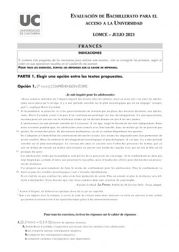 EVALUACIÓN DE BACHILLERATO PARA EL ACCESO A LA UNIVERSIDAD LOMCE  JULIO 2021 FRANCÉS INDICACIONES Si contesta más preguntas de las necesarias para realizar este examen solo se corregirán las primeras según el orden en que aparezcan resueltas en el cuadernillo de examen POUR TOUS LES EXERCICES ÉCRIVEZ LES RÉPONSES SUR LE CAHIER DE RÉPONSES PARTIE 1 Elegir una opción entre los textos propuestos Opción 1 7 POINTS COMPRÉHENSION ÉCRITE Je suis inquiet pour les adolescents Nous sommes informés de lim…