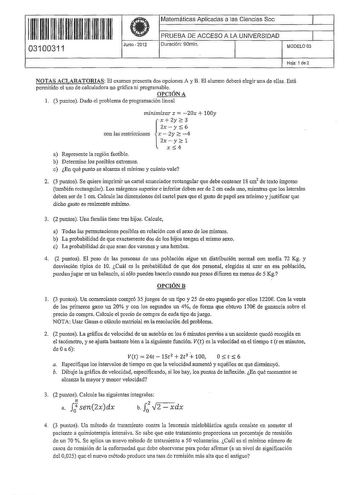 i 11 1111 11 11 1111 111 111 1 Matemáticas Aplicadas a las Ciencias Soc PRUEBA DE ACCESO A LA UNIVERSIDAD 1 1  03100311 Junio  2012 Duración 90min MODELO03  Hoja 1 de 2 NOTAS ACLARATORIAS El examen presenta dos opciones A y B El alumno deberá elegir una de ellas Está pennitido el uso de calculadora no gráfica ni programable OPCIÓN A 1 3 puntos Dado el problema de programación Lineal minimizar z  20x  100y x 2y  3 zx y 6 con las restricciones x  2 y 2 4  2l y 2 1 x 4 a Represente la región facti…