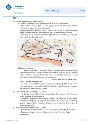 Histria dEspanya Model 1 Opció A 1 Escull una daquestes dues opcions a o b a Comenta aquest mapa de les guerres púniques analitzant com a mínim  situació de la península Ibrica i si escau de les actuals illes Balears en el moment diniciarse la segona guerra Púnica 1 punt  paper que tingué la península Ibrica i si pertoca les actuals illes Balears durant la segona guerra Púnica i fets més importants que shi desenvoluparen 1 punt  conseqncies de la segona guerra Púnica per a la península Ibrica i…