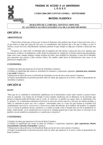 PRUEBAS DE ACCESO A LA UNIVERSIDAD L O G S E Distrito   Canarias    CURSO 20062007CONVOCATORIA SEPTIEMBRE MATERIA FILOSOFÍA II DURACIÓN DE LA PRUEBA NOVENTA MINUTOS EL ALUMNO O ALUMNA ELEGIRÁ UNA DE LAS DOS OPCIONES OPCIÓN A ARISTÓTELES Ahora bien al bien que se busca por sí mismo le llamamos más perfecto que al que se busca por otra cosa y al que nunca se elige por causa de otra cosa lo consideramos más perfecto que a los que se eligen ya por sí mismos ya por otra cosa Sencillamente llamamos p…