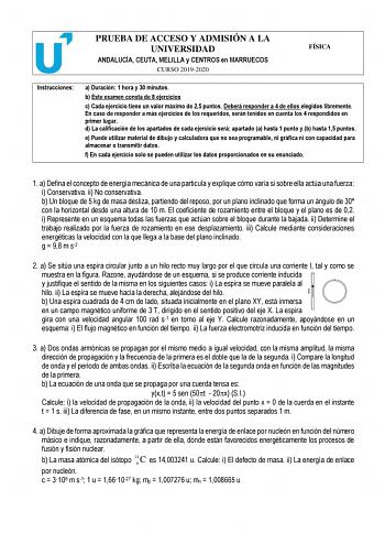 PRUEBA DE ACCESO Y ADMISIÓN A LA UNIVERSIDAD ANDALUCÍA CEUTA MELILLA y CENTROS en MARRUECOS CURSO 20192020 FÍSICA Instrucciones a Duración 1 hora y 30 minutos b Este examen consta de 8 ejercicios c Cada ejercicio tiene un valor máximo de 25 puntos Deberá responder a 4 de ellos elegidos libremente En caso de responder a más ejercicios de los requeridos serán tenidos en cuenta los 4 respondidos en primer lugar d La calificación de los apartados de cada ejercicio será apartado a hasta 1 punto y b …