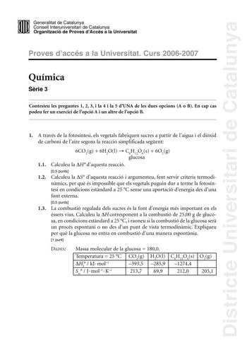 Districte Universitari de Catalunya Generalitat de Catailunya Consell lnterunirversitari de Catalunya 1 Organtzació de Proves dAccés a la Universitat Proves d accés a la Universitat Curs 20062007 Química Srie 3 Contesteu les preguntes 1 2 3 i la 4 i la 5 dUNA de les dues opcions A o B En cap cas podeu fer un exercici de lopció A i un altre de lopció B 1 A través de la fotosíntesi els vegetals fabriquen sucres a partir de laigua i el dixid de carboni de laire segons la reacció simplificada segen…