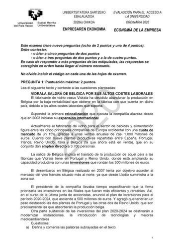 UNIBERTSITATERA SARTZEKO EBALAUAZIOA 2020ko OHIKOA ENPRESAREN EKONOMIA EVALAUCIÓN PARA EL ACCESO A LA UNIVERSIDAD ORDINARIA 2020 ECONOMÍA DE LA EMPRESA Este examen tiene nueve preguntas ocho de 2 puntos y una de 4 puntos Debe contestar  o bien a cinco preguntas de dos puntos  o bien a tres preguntas de dos puntos y a la de cuatro puntos En caso de responder a más preguntas de las estipuladas las respuestas se corregirán en orden hasta llegar al número necesario No olvide incluir el código en ca…