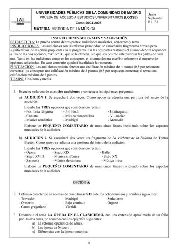 UNIVERSIDADES PÚBLICAS DE LA COMUNIDAD DE MADRID PRUEBA DE ACCESO A ESTUDIOS UNIVERSITARIOS LOGSE UNIVERSIDAD AUTONOMA 1 Curso 20042005 MATERIA HISTORIA DE LA MÚSICA Junio Septiembre R1 R2 INSTRUCCIONES GENERALES Y VALORACIÓN ESTRUCTURA La prueba consta de tres partes audiciones musicales conceptos y tema INSTRUCCIONES Las audiciones son las mismas para todos se escucharán fragmentos breves pero significativos de las obras propuestas en el programa En las dos partes restantes el alumno deberá r…