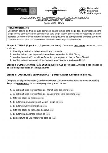 EVALUACIÓN DE BACHILLERATO PARA EL ACCESO A LA UNIVERSIDAD 209 FUNDAMENTOS DEL ARTE EBAU 2022  JULIO NOTA IMPORTANTE El examen consta de tres bloques comunes cuatro temas para elegir dos diez imágenes para elegir cinco y ocho cuestiones semiabiertas para elegir cuatro Si el estudiante responde en algún apartado un número de cuestiones superior al exigido solo se corregirán las primeras que haya contestado hasta alcanzar el número máximo establecido para cada bloque Bloque I TEMAS 3 puntos 15 pu…