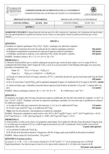 1GENERALITAT  VALENCIAN CONSELLERIA DEDUCACIO CULTURA I ESPORT COMISSIÓ GESTORA DE LES PROVES DACCÉS A LA UNIVERSITAT COMISIÓN GESTORA DE LAS PRUEBAS DE ACCESO A LA UNIVERSIDAD PROVES DACCÉS A LA UNIVERSITAT CONVOCATRIA JULIOL 2014 QUÍMICA PRUEBAS DE ACCESO A LA UNIVERSIDAD CONVOCATORIA JULIO 2014 QUÍMICA BAREM DE LEXAMEN Lalumne haur de triar una opció A o B i contestar les 3 qestions i els 2 problemes de lopció triada En cada qestióproblema la qualificació mxima ser de 2 punts en cada apartat…