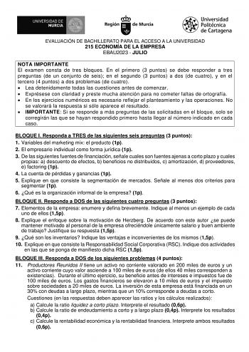 EVALUACIÓN DE BACHILLERATO PARA EL ACCESO A LA UNIVERSIDAD 215 ECONOMÍA DE LA EMPRESA EBAU2023  JULIO NOTA IMPORTANTE El examen consta de tres bloques En el primero 3 puntos se debe responder a tres preguntas de un conjunto de seis en el segundo 3 puntos a dos de cuatro y en el tercero 4 puntos a dos problemas de cuatro  Lea detenidamente todas las cuestiones antes de comenzar  Exprésese con claridad y preste mucha atención para no cometer faltas de ortografía  En los ejercicios numéricos es ne…