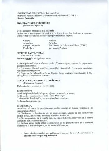 UNIVERSIDAD DE CASTILLALA MANCHA Pruebas de Acceso a Estudios Universitarios Bachillerato LOGSE Materia Geografía PRIMERA PARTE CUESTIONES Puntuación 3 puntos De los conceptos propuestos elija sólo seis Defina con la mayor precisión posible y de forma breve los siguientes conceptos o términos haciendo alusión a datos o ejemplos referidos a España Cárcava Acuicultura Energía Renovable Éxodo Rural Marisma Barbecho Plan General de Ordenación Urbana PGOU Movimiento Pendular SEGUNDA PARTE TEMAS Punt…