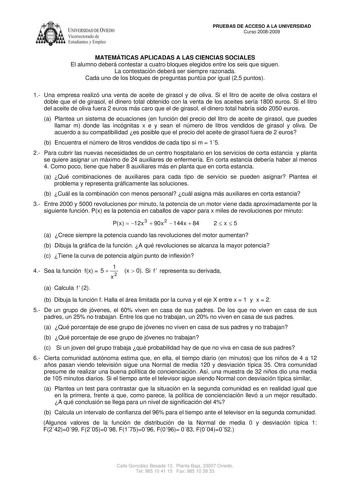 IVER DADDE VIEDO Vicerrectorado de Estudiantes y Empleo PRUEBAS DE ACCESO A LA UNIVERSIDAD Curso 20082009 MATEMÁTICAS APLICADAS A LAS CIENCIAS SOCIALES El alumno deberá contestar a cuatro bloques elegidos entre los seis que siguen La contestación deberá ser siempre razonada Cada uno de los bloques de preguntas puntúa por igual 25 puntos 1 Una empresa realizó una venta de aceite de girasol y de oliva Si el litro de aceite de oliva costara el doble que el de girasol el dinero total obtenido con l…