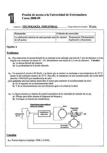 u EX Prueba de acceso a la Universidad de Extremadura Curso 200809 Asignatura TECNOLOGÍA INDUSTRIAL 3 Tiempo máximo de la prueba 90 min Puntuación Criterios de corrección La calificación máxima de cada apartado será Se valorará Presentación Planteamiento de 25 puntos Explicación y Resultados Opción A Problemas A1 Para determinar la dureza Brinell de un material se ha utilizado una bola de 5 mm de diámetro y se ha elegido una constante de ensayo K  30 obteniéndose una huella de 23 mm de diámetro…