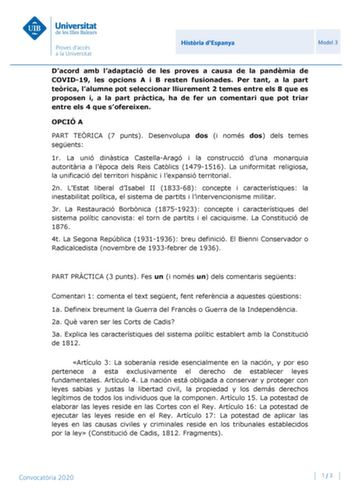 Histria dEspanya Model 3 Dacord amb ladaptació de les proves a causa de la pandmia de COVID19 les opcions A i B resten fusionades Per tant a la part terica lalumne pot seleccionar lliurement 2 temes entre els 8 que es proposen i a la part prctica ha de fer un comentari que pot triar entre els 4 que sofereixen OPCIÓ A PART TERICA 7 punts Desenvolupa dos i només dos dels temes segents 1r La unió dinstica CastellaAragó i la construcció duna monarquia autoritria a lpoca dels Reis Catlics 14791516 L…