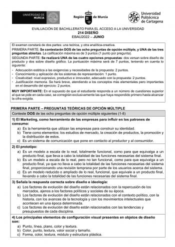 EVALUACIÓN DE BACHILLERATO PARA EL ACCESO A LA UNIVERSIDAD 214 DISEÑO EBAU2022  JUNIO El examen constará de dos partes una teórica y otra analíticacreativa PRIMERA PARTE Se contestarán DOS de las ocho preguntas de opción múltiple y UNA de las tres preguntas abiertas La calificación máxima es de 3 puntos 1 punto por pregunta SEGUNDA PARTE Se realizará UNA de las cuatro opciones propuestas dos versan sobre diseño de producto y dos sobre diseño gráfico La puntuación máxima será de 7 puntos teniend…