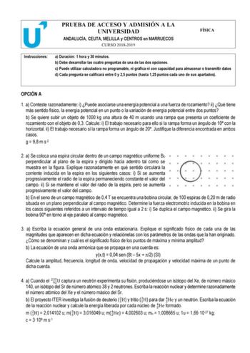 PRUEBA DE ACCESO Y ADMISIÓN A LA UNIVERSIDAD ANDALUCÍA CEUTA MELILLA y CENTROS en MARRUECOS CURSO 20182019 FÍSICA Instrucciones a Duración 1 hora y 30 minutos b Debe desarrollar las cuatro preguntas de una de las dos opciones c Puede utilizar calculadora no programable ni gráfica ni con capacidad para almacenar o transmitir datos d Cada pregunta se calificará entre 0 y 25 puntos hasta 125 puntos cada uno de sus apartados OPCIÓN A 1 a Conteste razonadamente i Puede asociarse una energía potencia…