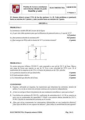 Pruebas de Acceso a enseñanzas universitarias oficiales de grado Castilla y León ELECTROTECNIA EJERCICIO N Páginas 2 El Alumno deberá escoger UNA de las dos opciones A o B Cada problema se puntuará hasta un máximo de 3 puntos y cada cuestión hasta un máximo de 1 punto OPCIÓN A PROBLEMA 1 La resistencia variable R del circuito de la figura a A qué valor debe ajustarse para que la diferencia de potencial entre a y b sea de 10 V 15 puntos b Qué potencia absorbe la resistencia R 05 puntos c Qué ene…