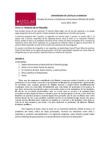 UNIVERSIDAD DE CASTILLALA MANCHA Pruebas de Acceso a Enseñanzas Universitarias Oficiales de Grado Curso 2013 2014 Materia Historia de la Filosofía Esta prueba consta de dos opciones El alumno debe elegir una de las dos opciones y no puede coger preguntas de la otra opción Puede contestar las preguntas en el orden que quiera La primera pregunta vale 2 puntos La segunda y la tercera valen 2 puntos La cuarta vale 1 La quinta vale 3 puntos repartidos de los siguiente forma sitúa al autor en su mome…