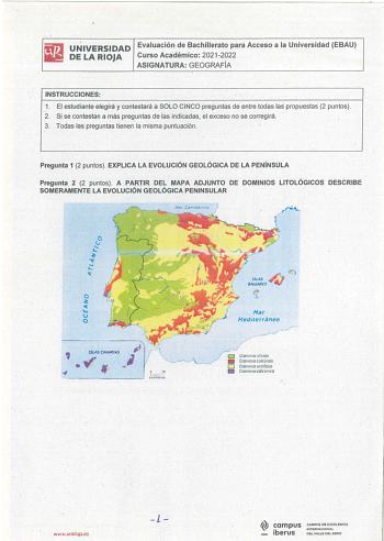 1 UNIVERSIDAD Evaluación de Bachillerato para Acceso a la Universidad EBAU DE LA RIOJA Curso Académico 20212022 ASIGNATURA GEOGRAFÍA INSTRUCCIONES 1 El estudiante elegirá y contestará a SOLO CINCO preguntas de entre todas las propuestas 2 puntos 2 Si se contestan a más preguntas de las indicadas el exceso no se corregirá 3 Todas las preguntas tienen la misma puntuación Pregunta 1 2 puntos EXPLICA LA EVOLUCIÓN GEOLÓGICA DE LA PENÍNSULA Pregunta 2 2 puntos A PARTIR DEL  MAPA ADJUNTO DE DOMINIOS L…