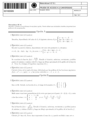 11 1111 1 111 1111 111 1 11 03100305  Junio  2014 Matemáticas 11 FG 1 PRUEBA DE ACCESO A LA UNIVERSIDAD 1 Duración 90min MODELO 01 Hoja 1 de 1 Matemáticas 11 01 Atención Conteste a los problemas de una única opción Puede utilizar una calculadora científica sin prestaciones gráficas ni de programación  Opción A 1 Ejercicio valor 25 puntos xyzA Resuelva dependiendo del valor de A el siguiente sistema S  2y  3z  3xA  O  3z  3x  3yA  O 2 Ejercicio valor 25 puntos Estudie la posición relativa depend…