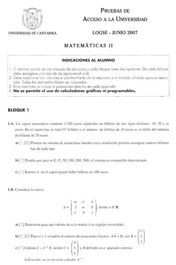 PRUEBAS DE ACCESO A LA NIVERSIDAD UNIVERSIDAD DE CANTABRJA LOGSE  JUNIO 2007 MATEMÁTICAS 11 INDICACIONES AL ALUMNO l  El exornen consto de lre bloques de ejercicios y codo bloque tiene dos opc iones  De codo bloque debe escogerse uno solo de los opciones A o B 2 Debe exponerse con claridad el planteamiento de lo respuesto o el método utilizado poro su resolución Todos los respuestos deben ser ro zo nodos  3  Entre corc hetes se indico lo puntuación móximo de codo a portado  14 No se permite el …