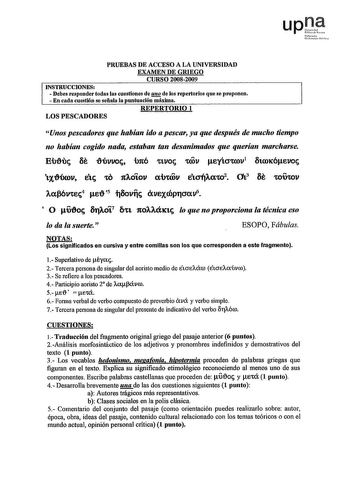 NfmNI u1v1 PRUEBAS DE ACCESO A LA UNIVERSIDAD EXAMEN DE GRIEGO CURSO 20082009 INSTRUCCIONES  Debes responder todas las cuestiones de Q de los repertorios qne se proponen  En cada cuestión se señala la puntuación máxima REPERTORIO 1 LOS PESCADORES Unos pescadores que habían ido a pescar ya que después de mucho tiempo no habían cogido nada estaban tan desanimados que querían marcharse Einhc 3e lúvvoc im6 1VO COOV eyícncov1 3troic6evoc tXlÓOV etc tO 1tAOlOV alnrov etcrfJlcxt2 0t3 3e OOUtOV Acxvec4…