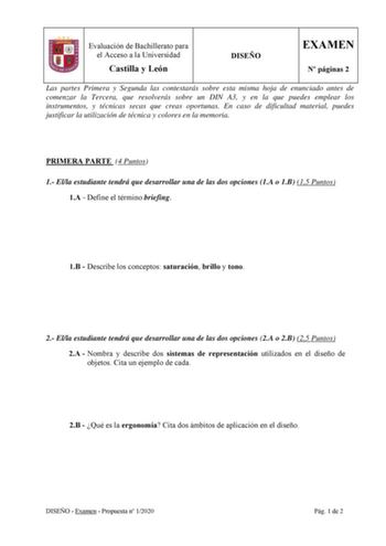 Evaluación de Bachillerato para el Acceso a la Universidad Castilla y León DISEÑO EXAMEN N páginas 2 Las partes Primera y Segunda las contestarás sobre esta misma hoja de enunciado antes de comenzar la Tercera que resolverás sobre un DIN A3 y en la que puedes emplear los instrumentos y técnicas secas que creas oportunas En caso de dificultad material puedes justificar la utilización de técnica y colores en la memoria PRIMERA PARTE 4 Puntos 1 Ella estudiante tendrá que desarrollar una de las dos…