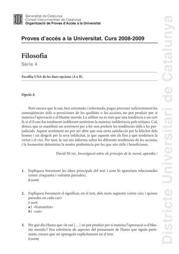 Districte Universitari de Catalunya Generalitat de Catalunya Consell lnteruniversitari de Catalunya Organització de Proves dAccés a la Universitat Proves daccés a la Universitat Curs 20082009 Filosofia Srie 4 Escolliu UNA de les dues opcions A o B Opció A Per encara que la raó ben orientada i informada pugui preveure suficientment les conseqncies útils o pernicioses de les qualitats o les accions no pot produir per si mateixa laprovació o el blasme morals La utilitat no és més que una tendncia …