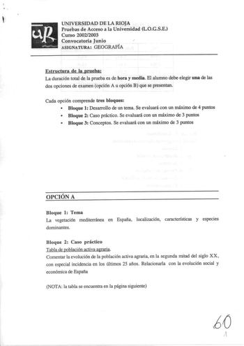 UNIVERSIDAD DE LA RIOJA Pruebas de Acceso a la Universidad LOGSE Curso 20022003 Convocatoria Junio ASIGNATURA GEOGRAFÍA Estructura de la prueba La duración total de la prueba es de hora y media El alumno debe elegir una de las dos opciones de examen opción A u opción B que se presentan Cada opción comprende tres bloques  Bloque 1 Desarrollo de un tema Se evaluará con un máximo de 4 puntos  Bloque 2 Caso práctico Se evaluará con un máximo de 3 puntos  Bloque 3 Conceptos Se evaluará con un máximo…