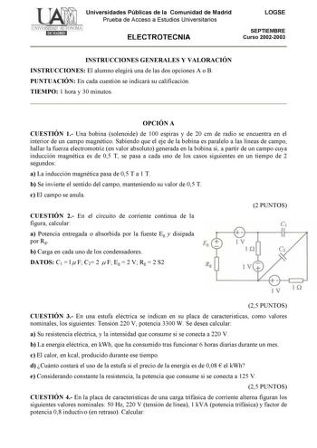 Universidades Públicas de la Comunidad de Madrid Prueba de Acceso a Estudios Universitarios ELECTROTECNIA LOGSE SEPTIEMBRE Curso 20022003 INSTRUCCIONES GENERALES Y VALORACIÓN INSTRUCCIONES El alumno elegirá una de las dos opciones A o B PUNTUACIÓN En cada cuestión se indicará su calificación TIEMPO 1 hora y 30 minutos OPCIÓN A CUESTIÓN 1 Una bobina solenoide de 100 espiras y de 20 cm de radio se encuentra en el interior de un campo magnético Sabiendo que el eje de la bobina es paralelo a las lí…