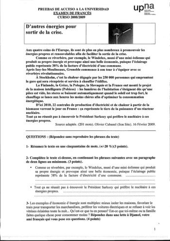 PRUEBAS DE ACCESO A LA UNIVERSIDAD EXAMEN DE FRANCÉS CURSO 20082009 Dautres énergies pour sortir de la crise upJtf Nínooio Uoito Pnhliw Aux quatre coins de IEurope ils sont de plus eu plus nombreux apromouvoir les énergies propres et renouvelables afin de faciliter la sortie de la crise Comme ce réverbere par exemple le Windelux muni dune mini éolienne qui produit sa propre énergie et provoque ainsi une belle économie puisque léclairage public représente 38 de la facture délectricité dune commu…