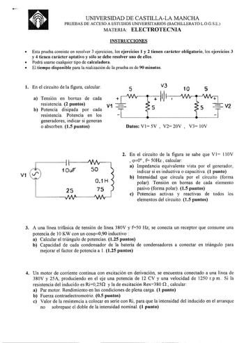 UNIVERSIDAD DE CASTILLALA MANCHA PRUEBAS DE ACCESO A ESTIJDIOS UNIVERSITARIOS BACHILLERATO LOG SE MATERIA ELECTROTECNIA INSTRUCCIONES  Esta prueba consiste en resolver 3 ejercicios los ejercicios 1 y 2 tienen carácter obligatorio los ejercicios 3 y 4 tienen carácter optativo y sólo se debe resolver uno de ellos  Podrá usarse cualquier tipo de calculadora  El tiempo disponible para la realización de la prueba es de 90 minutos l En el circuito de la figura calcular a Tensión en bornas de cada res…