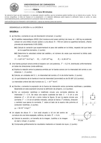 UNIVERSIDAD DE ZARAGOZA PRUEBA DE ACCESO A ESTUDIOS UNIVERSITARIOS  JUNIO DE 2009 EJERCICIO DE FÍSICA TIEMPO DISPONIBLE 1 hora 30 minutos Se valorará el buen uso del vocabulario y la adecuada notación científica que los correctores podrán bonificar con un máximo de un punto Por los errores ortográficos la falta de limpieza en la presentación y la redacción defectuosa podrá bajarse la calificación hasta un punto en casos extremadamente graves podrá penalizarse la puntuación hasta con dos puntos …