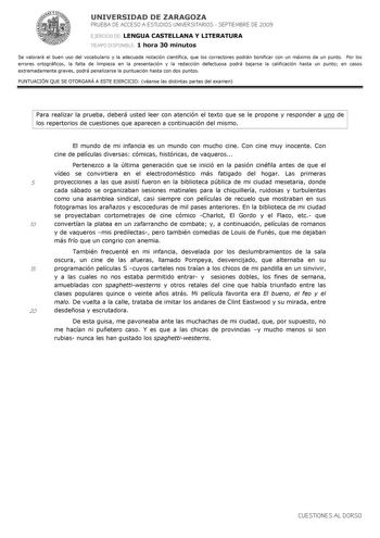 UNIVERSIDAD DE ZARAGOZA PRUEBA DE ACCESO A ESTUDIOS UNIVERSITARIOS  SEPTIEMBRE DE 2009 EJERCICIO DE LENGUA CASTELLANA Y LITERATURA TIEMPO DISPONIBLE 1 hora 30 minutos Se valorará el buen uso del vocabulario y la adecuada notación científica que los correctores podrán bonificar con un máximo de un punto Por los errores ortográficos la falta de limpieza en la presentación y la redacción defectuosa podrá bajarse la calificación hasta un punto en casos extremadamente graves podrá penalizarse la pun…