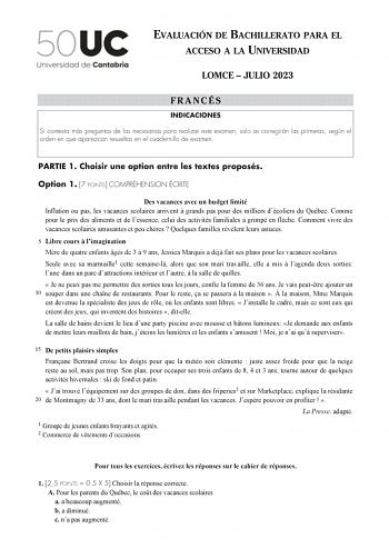 EVALUACIÓN DE BACHILLERATO PARA EL ACCESO A LA UNIVERSIDAD LOMCE  JULIO 2023 FRANCÉS INDICACIONES Si contesta más preguntas de las necesarias para realizar este examen solo se corregirán las primeras según el orden en que aparezcan resueltas en el cuadernillo de examen PARTIE 1 Choisir une option entre les textes proposés Option 1 7 POINTS COMPRÉHENSION ÉCRITE Des vacances avec un budget limité Inflation ou pas les vacances scolaires arrivent  grands pas pour des milliers décoliers du Québec Co…