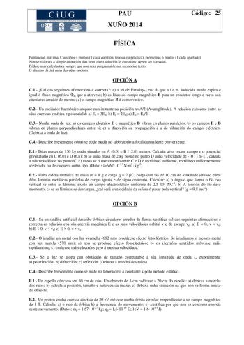 CiUG COMIS IÓN INTERUNIVERSITAR IA DE GALICIA PAU XUÑO 2014 Código 25 FÍSICA Puntuación máxima Cuestións 4 puntos 1 cada cuestión teórica ou práctica problemas 6 puntos 1 cada apartado Non se valorará a simple anotación dun ítem como solución ás cuestións deben ser razoadas Pódese usar calculadora sempre que non sexa programable nin memorice texto O alumno elixirá unha das dúas opcións OPCIÓN A C1 Cal das seguintes afirmacións é correcta a a lei de FaradayLenz di que a fem inducida nunha espira…