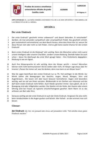 Pruebas de acceso a enseñanzas universitarias oficiales de grado Castilla y León ALEMAN EJERCICIO N Páginas 4 OPTATIVIDAD EL ALUMNO DEBERÁ ESCOGER UNA DE LAS DOS OPCIONES Y DESARROLLAR LAS PREGUNTAS DE LA MISMA OPCIÓN A Der erste Eindruck 1 Der erste Eindruck geschieht immer unbewusst und dauert Sekunden Er entscheidet 2 darber ob man jemanden sympathisch oder unsympathisch findet Das geschieht schnell 3 ganz automatisch und emotional aus dem Bauch heraus ohne dass Ihnen klar ist warum Sie 4 di…