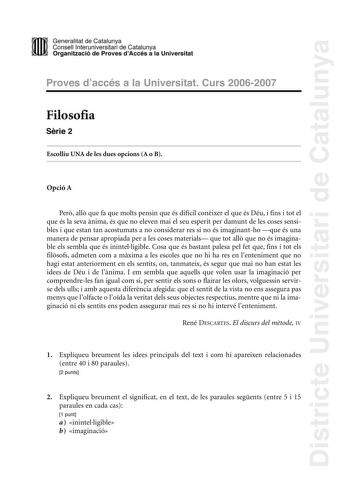 Districte Universitari de Catalunya DID Generalitat de Catalunya Consell lnteruniversitari de Catalunya  la Organització de Proves dAccés a la Universitat Proves d accés a la Universitat Curs 20062007 Filosofia Srie 2 Escolliu UNA de les dues opcions A o B Opció A Per all que fa que molts pensin que és difícil conixer el que és Déu i fins i tot el que és la seva nima és que no eleven mai el seu esperit per damunt de les coses sensibles i que estan tan acostumats a no considerar res si no és ima…