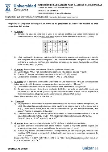 EVALUACIÓN DE BACHILLERATO PARA EL ACCESO A LA UNIVERSIDAD CONVOCATORIA EXTRAORDINARIA DE 2022 EJERCICIO DE QUÍMICA TIEMPO DISPONIBLE 1 hora 30 minutos PUNTUACIÓN QUE SE OTORGARÁ A ESTE EJERCICIO véanse las distintas partes del examen Responda a 5 preguntas cualesquiera de entre las 10 propuestas La calificación máxima de cada pregunta es de 2 puntos 1 2 puntos a Complete la siguiente tabla con el valor o los valores posibles para varias combinaciones de números cuánticos Explique razonadamente…