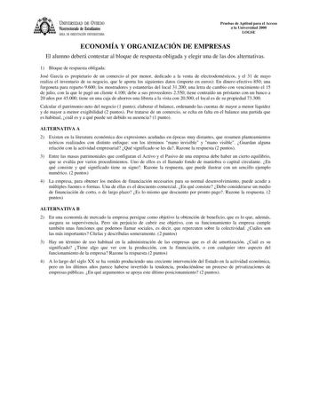 UNIVERSIDAD DE VIEDO Vicerrectorado de Estudiantes ÁREA DE ORIENTACIÓN UNIVERSITARIA Pruebas de Aptitud para el Acceso a la Universidad 2000 LOGSE ECONOMÍA Y ORGANIZACIÓN DE EMPRESAS El alumno deberá contestar al bloque de respuesta obligada y elegir una de las dos alternativas 1 Bloque de respuesta obligada José García es propietario de un comercio al por menor dedicado a la venta de electrodomésticos y el 31 de mayo realiza el inventario de su negocio que le aporta los siguientes datos import…