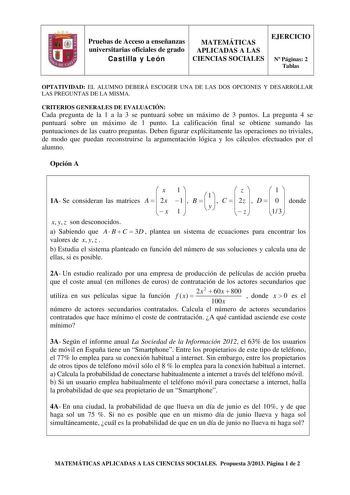 Pruebas de Acceso a enseñanzas universitarias oficiales de grado Castilla y León MATEMÁTICAS APLICADAS A LAS CIENCIAS SOCIALES EJERCICIO N Páginas 2 Tablas OPTATIVIDAD EL ALUMNO DEBERÁ ESCOGER UNA DE LAS DOS OPCIONES Y DESARROLLAR LAS PREGUNTAS DE LA MISMA CRITERIOS GENERALES DE EVALUACIÓN Cada pregunta de la 1 a la 3 se puntuará sobre un máximo de 3 puntos La pregunta 4 se puntuará sobre un máximo de 1 punto La calificación final se obtiene sumando las puntuaciones de las cuatro preguntas Debe…