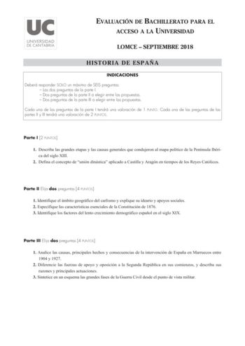 EVALUACIÓN DE BACHILLERATO PARA EL ACCESO A LA UNIVERSIDAD LOMCE  SEPTIEMBRE 2018 HISTORIA DE ESPAÑA INDICACIONES Deberá responder SOLO un máximo de SEIS preguntas  Las dos preguntas de la parte I  Dos preguntas de la parte II a elegir entre las propuestas  Dos preguntas de la parte III a elegir entre las propuestas Cada una de las preguntas de la parte I tendrá una valoración de 1 PUNTO Cada una de las preguntas de las partes II y III tendrá una valoración de 2 PUNTOS Parte I 2 PUNTOS 1 Descri…