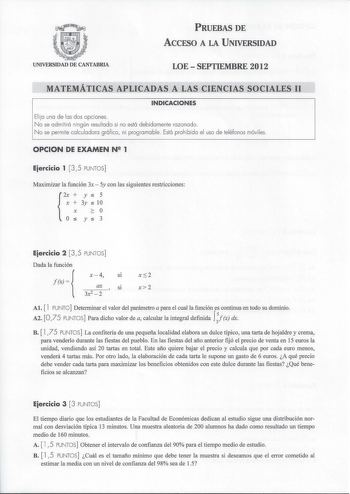 PRUEBAS DE ACCESO A LA UNIVERSIDAD UNIVERSIDAD DE CANTABRIA LOE  SEPTIEMBRE 2012 MATEMÁTICAS APLICADAS A LAS CIENCIAS SOCIALES 11 INDICACIONES Elia una de las dos opciones No se admitirá ningún resultado si no está debidamente razonado No se permite calculadora gráfica ni programable Está prohibido el uso de teléfonos móviles OPCION DE EXAMEN N 1 Eiercicio 1  3 5 PUNTOS Maximizar la función 3x  5y con las siguientes restricciones 2xx  y s 5  3y s 10  X 2 0 Os y s 3 Eiercicio 2  35 PUNTOS Dada l…