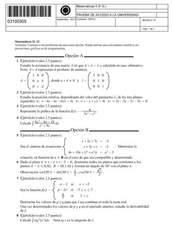 11 1111 1 111 1111 111 1 11 03100305  Matemáticas 11 FG PRUEBA DE ACCESO A LA UNIVERSIDAD Septiembre  2013 Duración 90min 1 1 MODELO 15 Hoja 1 de 1 Matemáticas 11 15 Atención Conteste a los problemas de una única opción Puede utilizar una calculadora científica sin prestaciones gráficas ni de programación Opción A 1 Ejercicio valor 25 puntos Estudie la existencia de una matriz A tal que A x A  1 y calcúlela en caso afirmativo Nota A x A representa el producto de matrices A dondeadO y l 2 Ejerci…