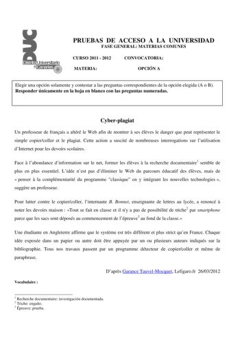 PRUEBAS DE ACCESO A LA UNIVERSIDAD FASE GENERAL MATERIAS COMUNES CURSO 2011  2012 CONVOCATORIA MATERIA OPCIÓN A Elegir una opción solamente y contestar a las preguntas correspondientes de la opción elegida A o B Responder únicamente en la hoja en blanco con las preguntas numeradas Cyberplagiat Un professeur de franais a altéré le Web afin de montrer  ses élves le danger que peut représenter le simple copiercoller et le plagiat Cette action a suscité de nombreuses interrogations sur lutilisation…